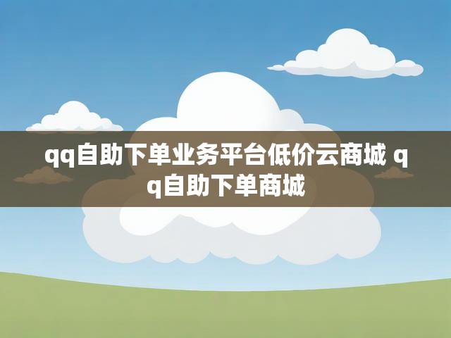 qq自助下单业务平台低价云商城 qq自助下单商城
