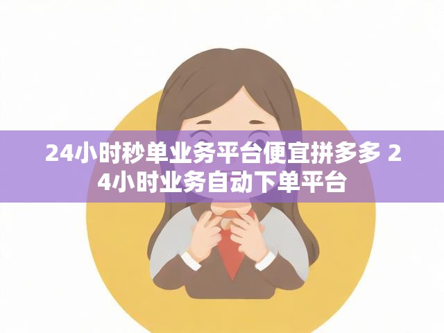 24小时秒单业务平台便宜拼多多 24小时业务自动下单平台