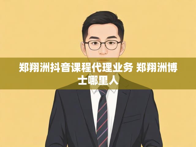郑翔洲抖音课程代理业务 郑翔洲博士哪里人
