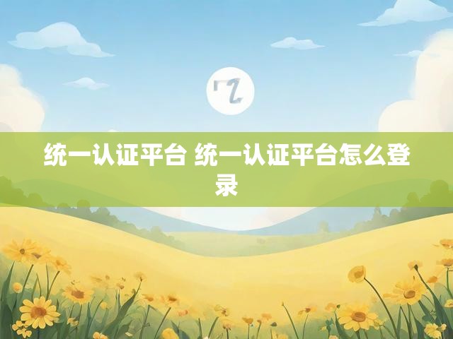 统一认证平台 统一认证平台怎么登录