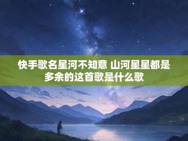 快手歌名星河不知意 山河星星都是多余的这首歌是什么歌