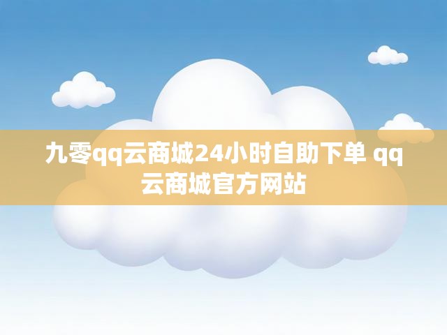 九零qq云商城24小时自助下单 qq云商城官方网站