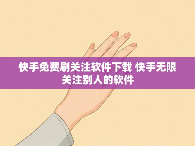 快手免费刷关注软件下载 快手无限关注别人的软件