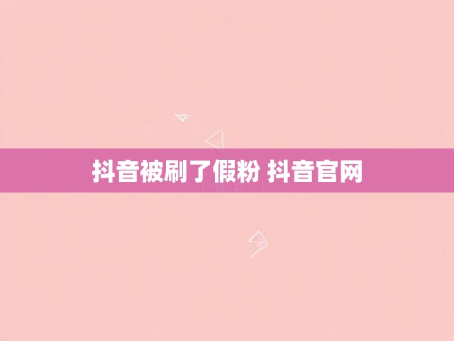 抖音被刷了假粉 抖音官网