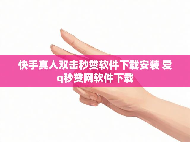 快手真人双击秒赞软件下载安装 爱q秒赞网软件下载
