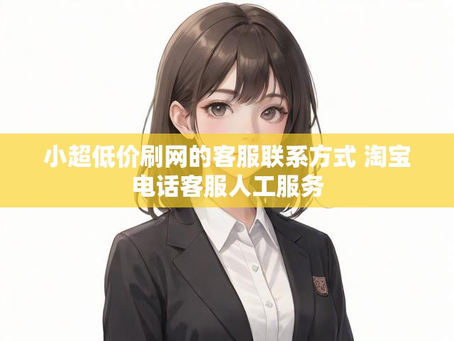 小超低价刷网的客服联系方式 淘宝电话客服人工服务