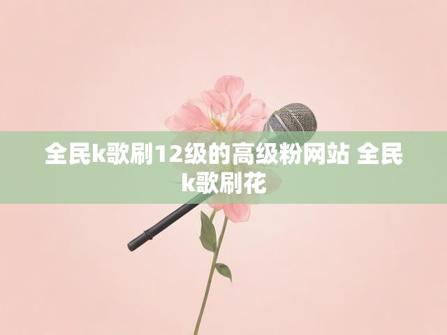 全民k歌刷12级的高级粉网站 全民k歌刷花