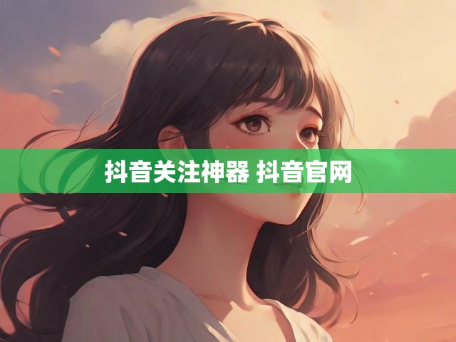 抖音关注神器 抖音官网
