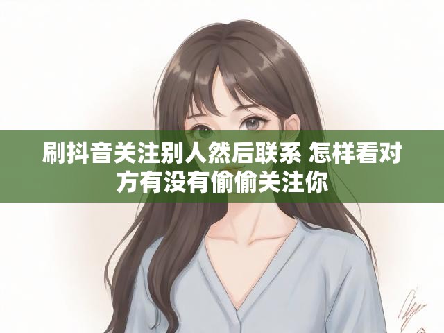 刷抖音关注别人然后联系 怎样看对方有没有偷偷关注你