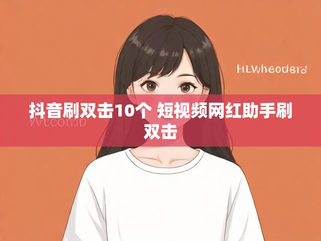 抖音刷双击10个 短视频网红助手刷双击