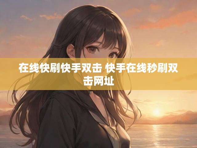 在线快刷快手双击 快手在线秒刷双击网址