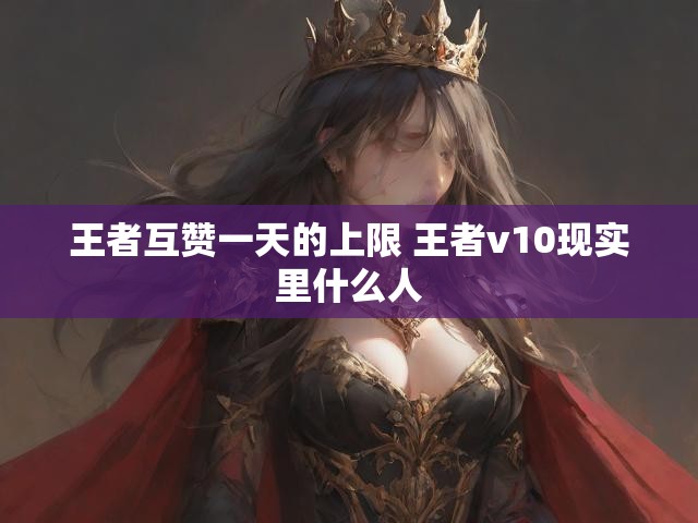 王者互赞一天的上限 王者v10现实里什么人