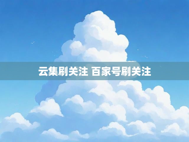 云集刷关注 百家号刷关注