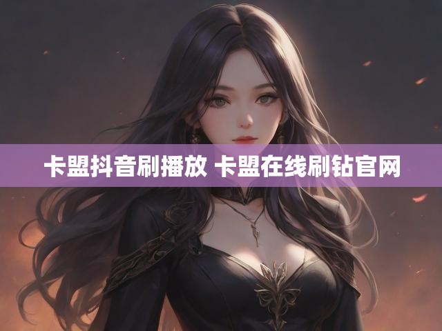 卡盟抖音刷播放 卡盟在线刷钻官网