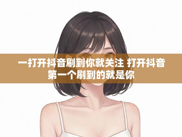 一打开抖音刷到你就关注 打开抖音第一个刷到的就是你