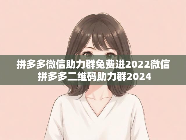 拼多多微信助力群免费进2022微信 拼多多二维码助力群2024