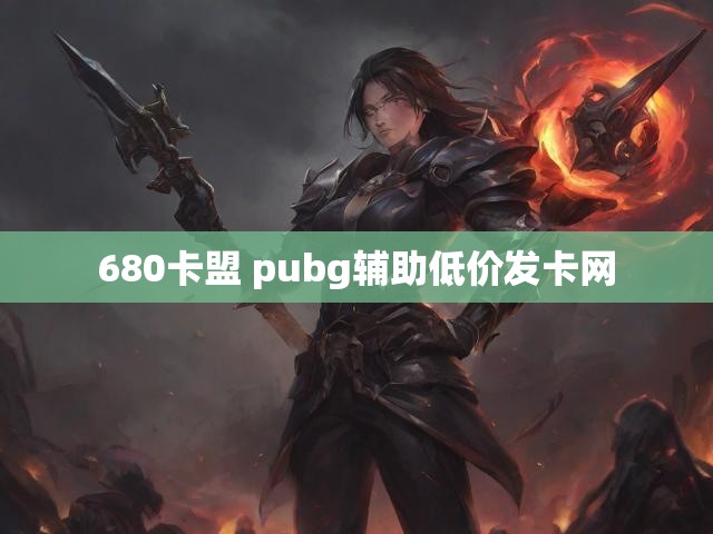 680卡盟 pubg辅助低价发卡网