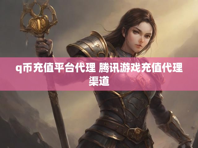 q币充值平台代理 腾讯游戏充值代理渠道