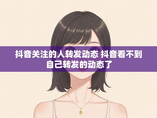 抖音关注的人转发动态 抖音看不到自己转发的动态了