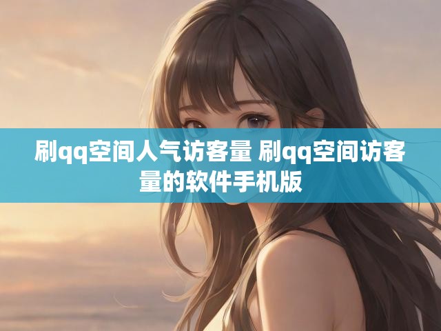 刷qq空间人气访客量 刷qq空间访客量的软件手机版
