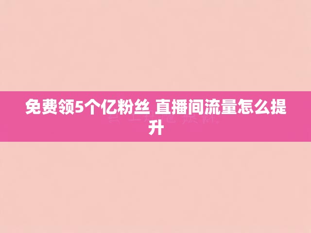 免费领5个亿粉丝 直播间流量怎么提升