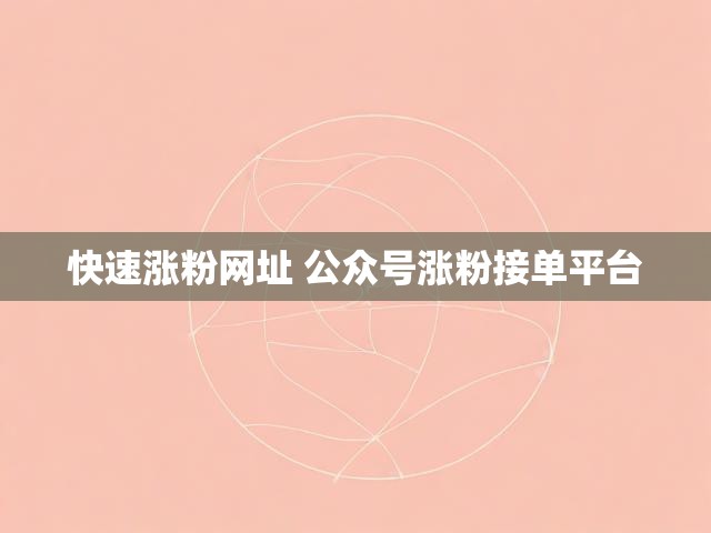 快速涨粉网址 公众号涨粉接单平台