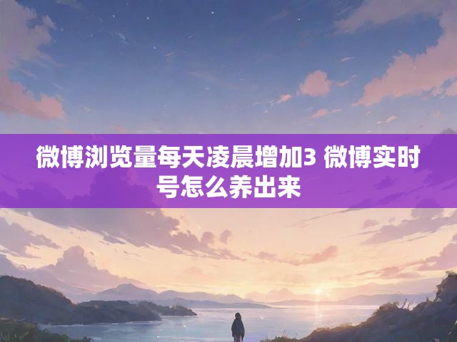 微博浏览量每天凌晨增加3 微博实时号怎么养出来