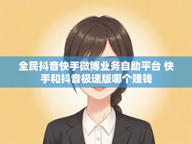 全民抖音快手微博业务自助平台 快手和抖音极速版哪个赚钱