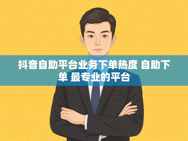 抖音自助平台业务下单热度 自助下单 最专业的平台