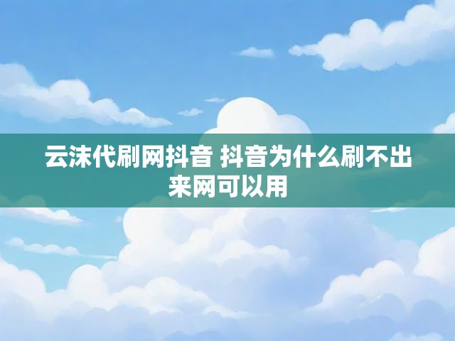 云沫代刷网抖音 抖音为什么刷不出来网可以用