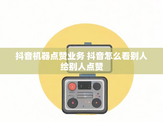 抖音机器点赞业务 抖音怎么看别人给别人点赞