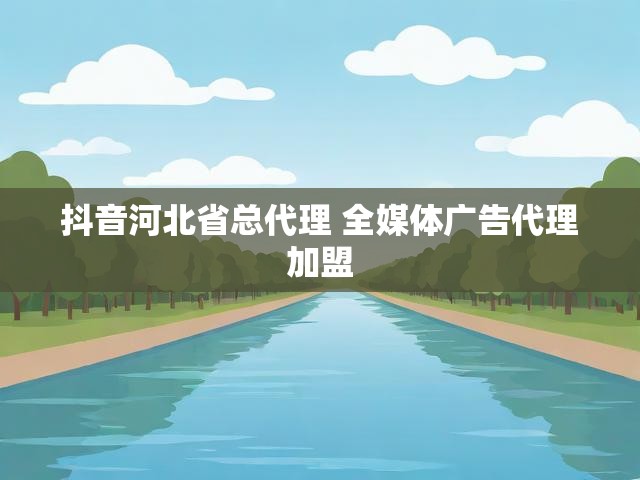 抖音河北省总代理 全媒体广告代理加盟
