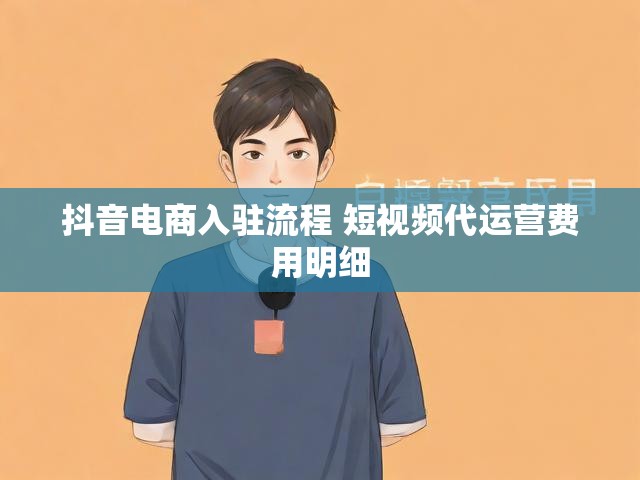 抖音电商入驻流程 短视频代运营费用明细