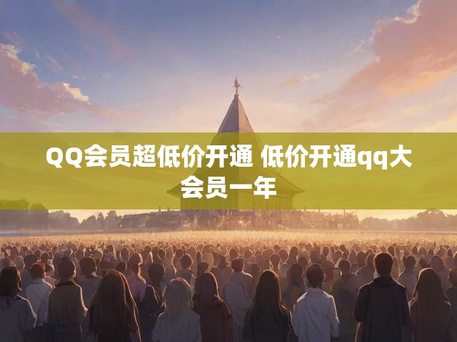 QQ会员超低价开通 低价开通qq大会员一年