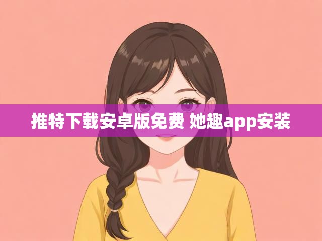 推特下载安卓版免费 她趣app安装