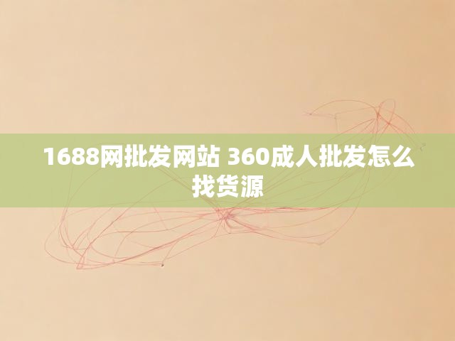 1688网批发网站 360成人批发怎么找货源
