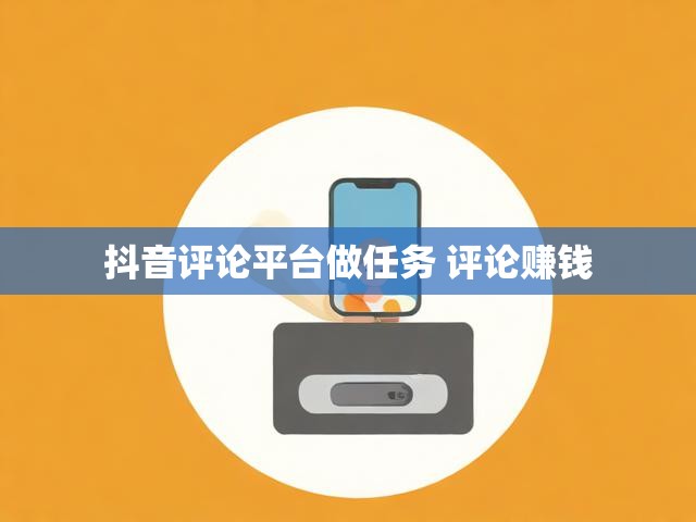 抖音评论平台做任务 评论赚钱