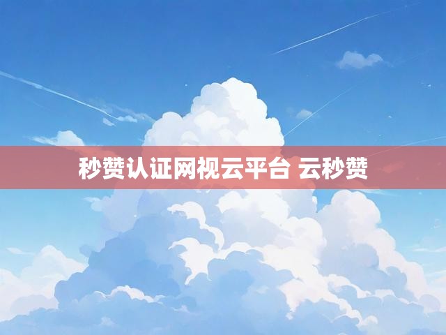 秒赞认证网视云平台 云秒赞