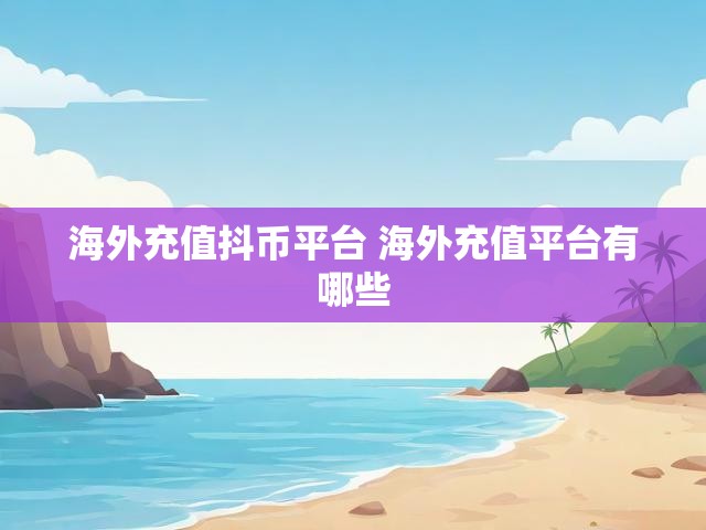 海外充值抖币平台 海外充值平台有哪些