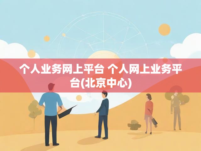 个人业务网上平台 个人网上业务平台(北京中心)