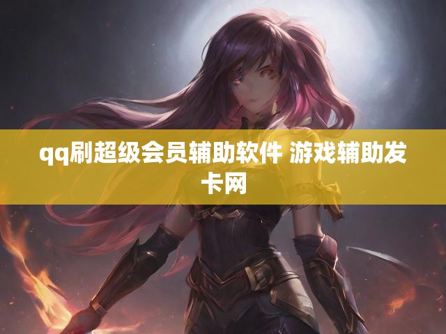 qq刷超级会员辅助软件 游戏辅助发卡网