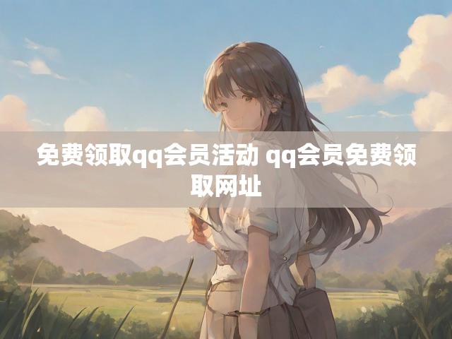 免费领取qq会员活动 qq会员免费领取网址