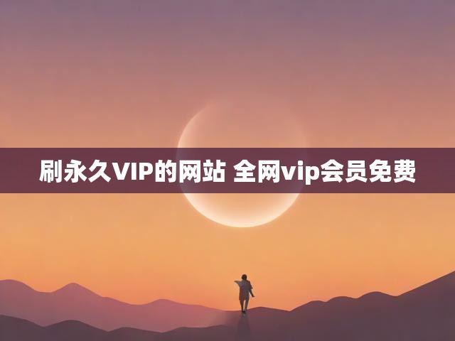 刷永久VIP的网站 全网vip会员免费