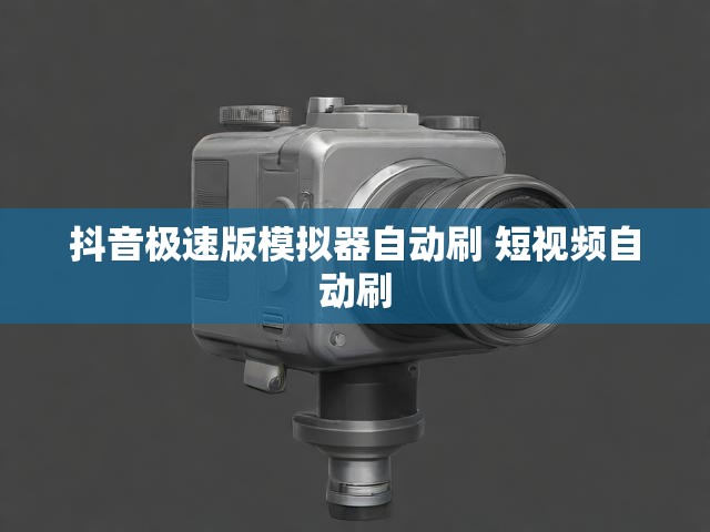 抖音极速版模拟器自动刷 短视频自动刷