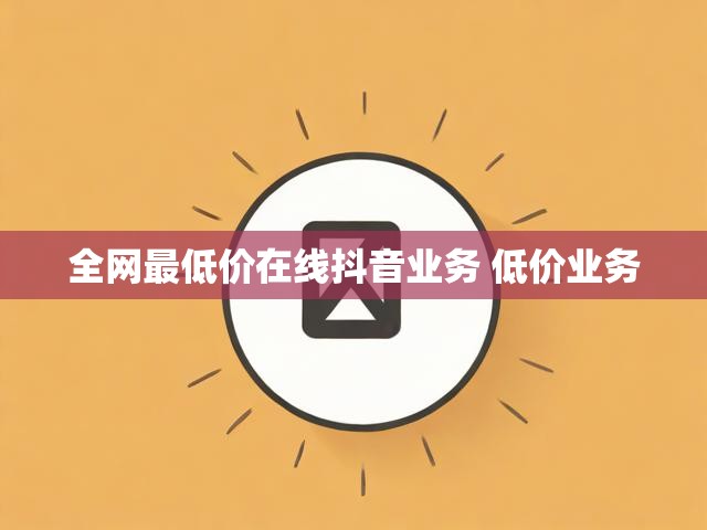 全网最低价在线抖音业务 低价业务
