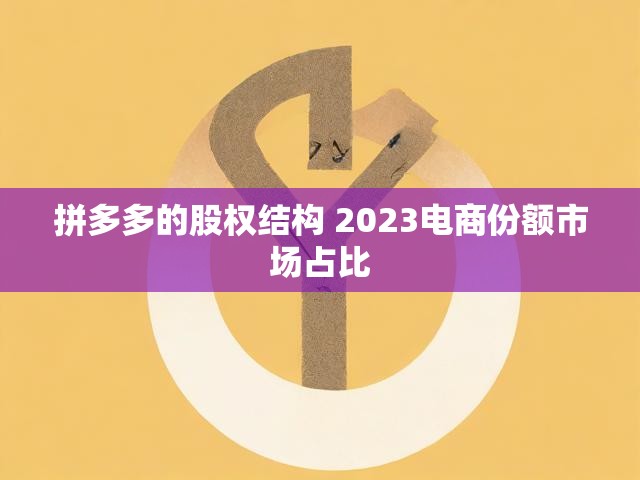 拼多多的股权结构 2023电商份额市场占比