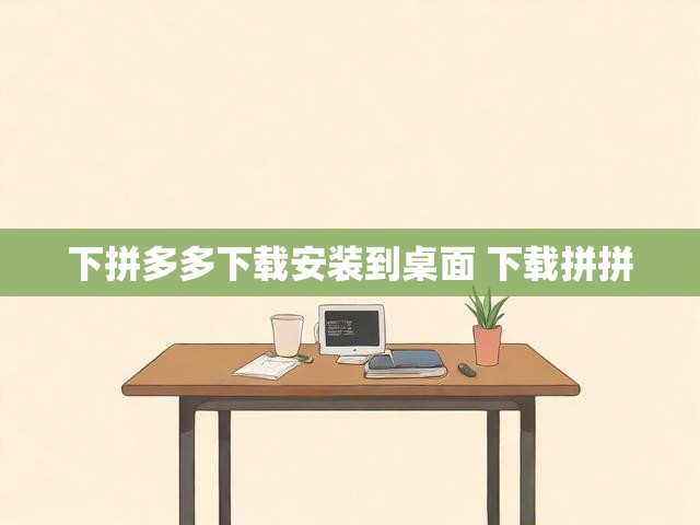 下拼多多下载安装到桌面 下载拼拼