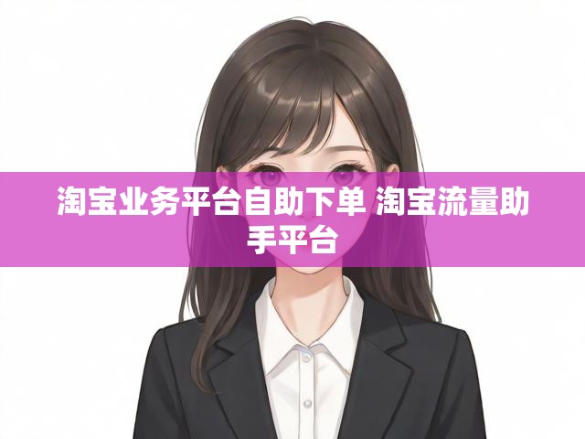 淘宝业务平台自助下单 淘宝流量助手平台
