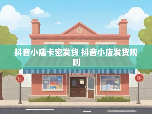 抖音小店卡密发货 抖音小店发货规则