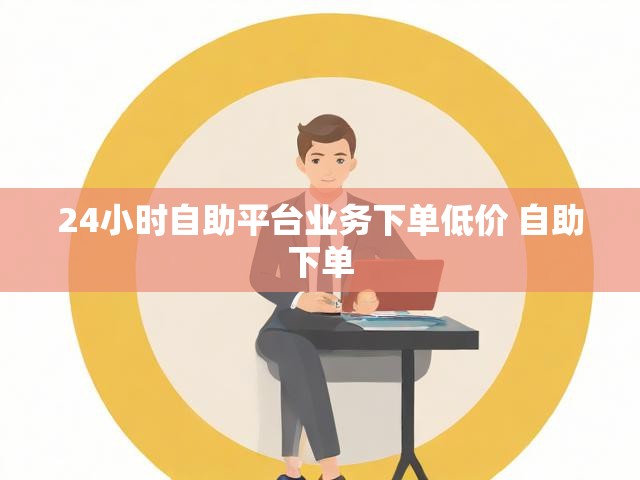 24小时自助平台业务下单低价 自助下单